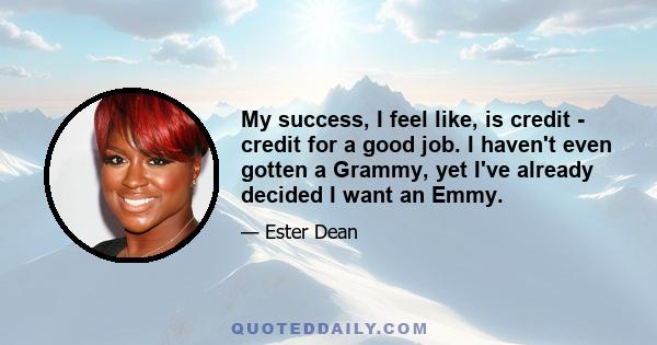 My success, I feel like, is credit - credit for a good job. I haven't even gotten a Grammy, yet I've already decided I want an Emmy.