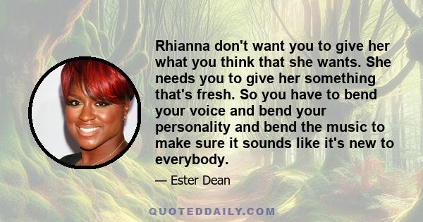 Rhianna don't want you to give her what you think that she wants. She needs you to give her something that's fresh. So you have to bend your voice and bend your personality and bend the music to make sure it sounds like 