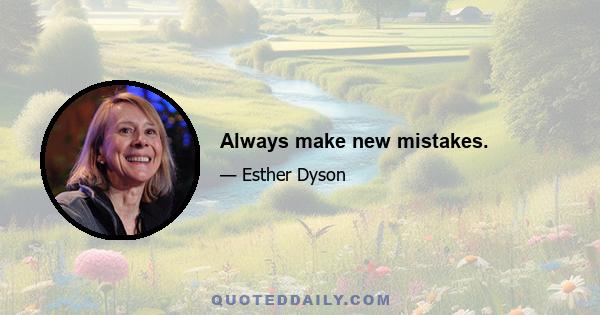 Always make new mistakes.