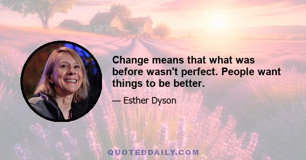 Change means that what was before wasn't perfect. People want things to be better.