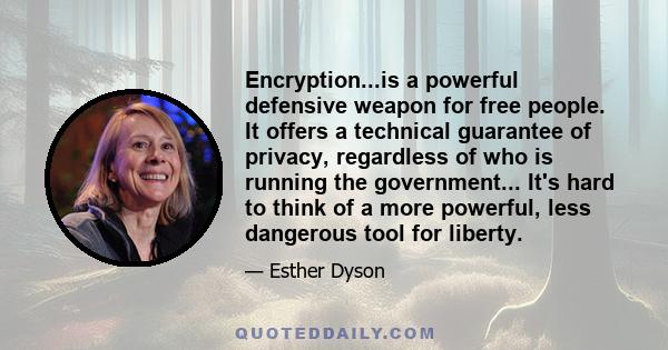 Encryption...is a powerful defensive weapon for free people. It offers a technical guarantee of privacy, regardless of who is running the government... It's hard to think of a more powerful, less dangerous tool for