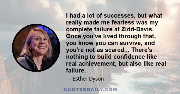 I had a lot of successes, but what really made me fearless was my complete failure at Zidd-Davis. Once you've lived through that, you know you can survive, and you're not as scared... There's nothing to build confidence 