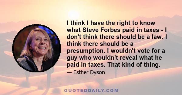 I think I have the right to know what Steve Forbes paid in taxes - I don't think there should be a law. I think there should be a presumption. I wouldn't vote for a guy who wouldn't reveal what he paid in taxes. That