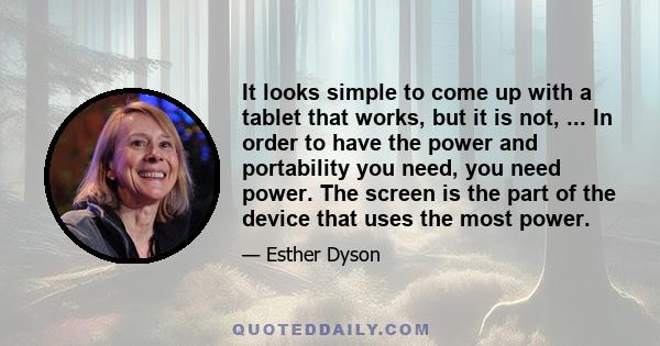 It looks simple to come up with a tablet that works, but it is not, ... In order to have the power and portability you need, you need power. The screen is the part of the device that uses the most power.