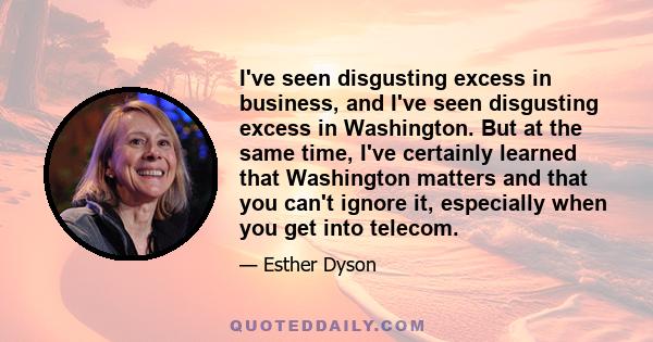 I've seen disgusting excess in business, and I've seen disgusting excess in Washington. But at the same time, I've certainly learned that Washington matters and that you can't ignore it, especially when you get into