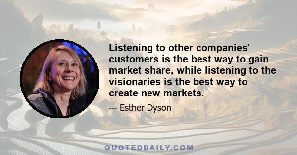 Listening to other companies' customers is the best way to gain market share, while listening to the visionaries is the best way to create new markets.