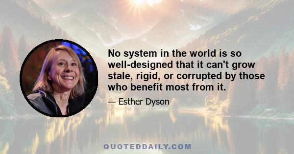 No system in the world is so well-designed that it can't grow stale, rigid, or corrupted by those who benefit most from it.