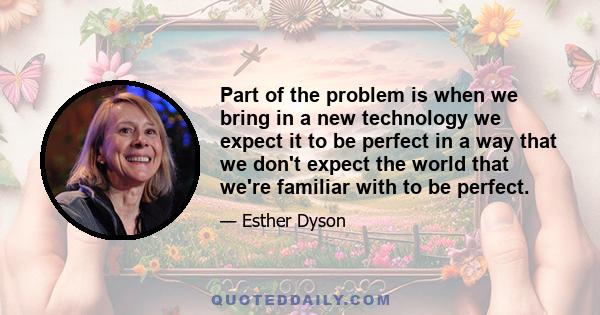 Part of the problem is when we bring in a new technology we expect it to be perfect in a way that we don't expect the world that we're familiar with to be perfect.