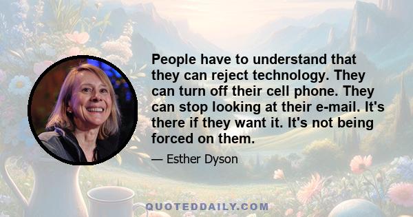 People have to understand that they can reject technology. They can turn off their cell phone. They can stop looking at their e-mail. It's there if they want it. It's not being forced on them.