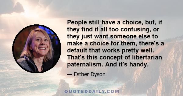 People still have a choice, but, if they find it all too confusing, or they just want someone else to make a choice for them, there's a default that works pretty well. That's this concept of libertarian paternalism. And 