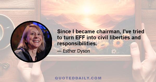 Since I became chairman, I've tried to turn EFF into civil liberties and responsibilities.