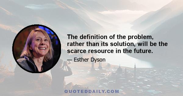 The definition of the problem, rather than its solution, will be the scarce resource in the future.