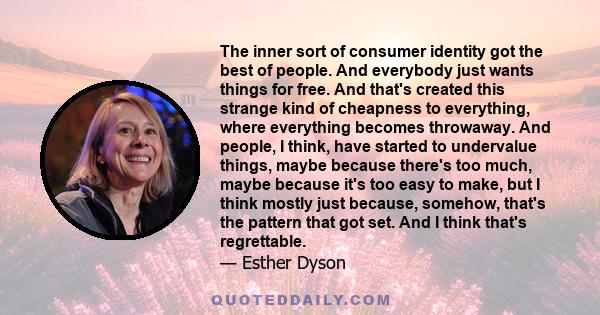 The inner sort of consumer identity got the best of people. And everybody just wants things for free. And that's created this strange kind of cheapness to everything, where everything becomes throwaway. And people, I