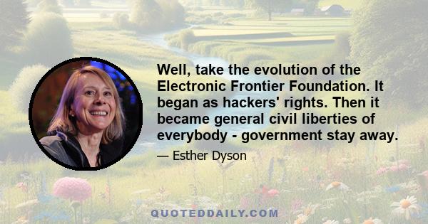 Well, take the evolution of the Electronic Frontier Foundation. It began as hackers' rights. Then it became general civil liberties of everybody - government stay away.