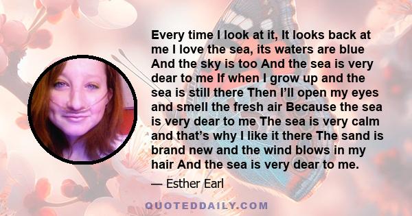 Every time I look at it, It looks back at me I love the sea, its waters are blue And the sky is too And the sea is very dear to me If when I grow up and the sea is still there Then I’ll open my eyes and smell the fresh