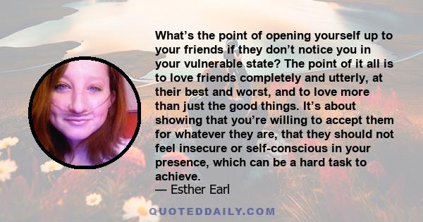 What’s the point of opening yourself up to your friends if they don’t notice you in your vulnerable state? The point of it all is to love friends completely and utterly, at their best and worst, and to love more than