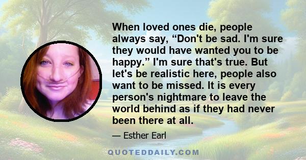 When loved ones die, people always say, “Don't be sad. I'm sure they would have wanted you to be happy.” I'm sure that's true. But let's be realistic here, people also want to be missed. It is every person's nightmare