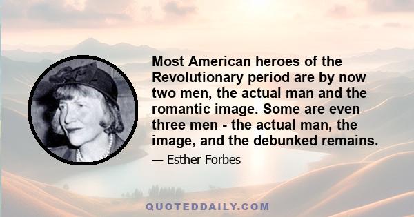 Most American heroes of the Revolutionary period are by now two men, the actual man and the romantic image. Some are even three men - the actual man, the image, and the debunked remains.