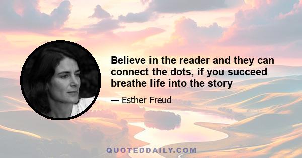 Believe in the reader and they can connect the dots, if you succeed breathe life into the story