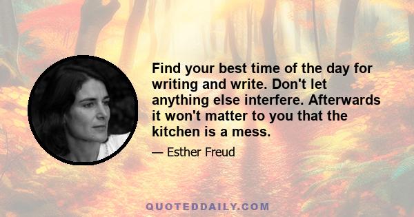 Find your best time of the day for writing and write. Don't let anything else interfere. Afterwards it won't matter to you that the kitchen is a mess.