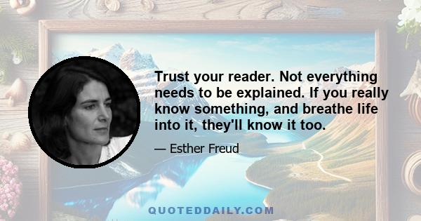 Trust your reader. Not everything needs to be explained. If you really know something, and breathe life into it, they'll know it too.