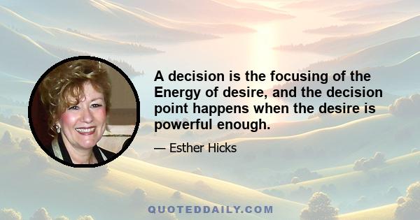 A decision is the focusing of the Energy of desire, and the decision point happens when the desire is powerful enough.