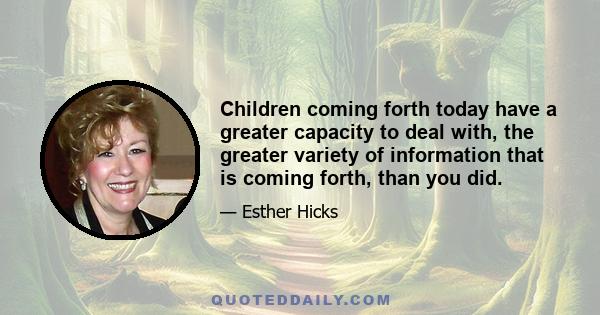 Children coming forth today have a greater capacity to deal with, the greater variety of information that is coming forth, than you did.