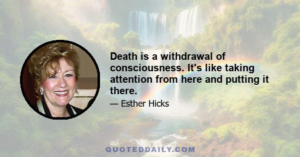 Death is a withdrawal of consciousness. It's like taking attention from here and putting it there.