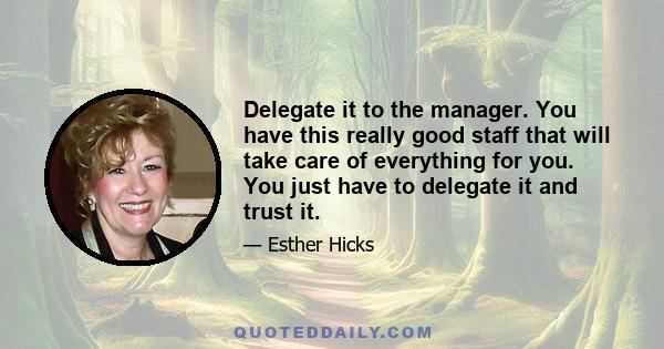 Delegate it to the manager. You have this really good staff that will take care of everything for you. You just have to delegate it and trust it.