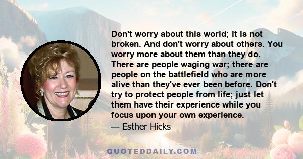 Don't worry about this world; it is not broken. And don't worry about others. You worry more about them than they do. There are people waging war; there are people on the battlefield who are more alive than they've ever 