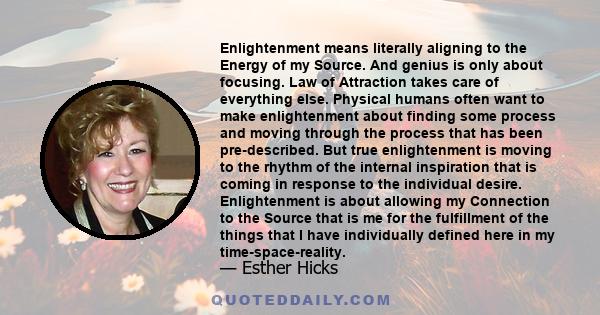 Enlightenment means literally aligning to the Energy of my Source. And genius is only about focusing. Law of Attraction takes care of everything else. Physical humans often want to make enlightenment about finding some