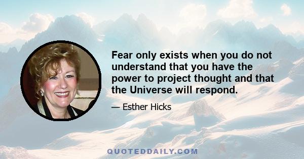 Fear only exists when you do not understand that you have the power to project thought and that the Universe will respond.