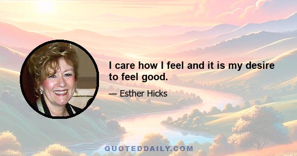 I care how I feel and it is my desire to feel good.