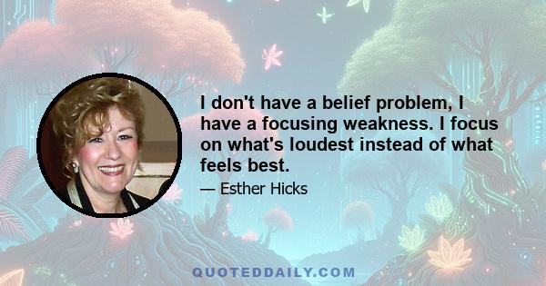 I don't have a belief problem, I have a focusing weakness. I focus on what's loudest instead of what feels best.