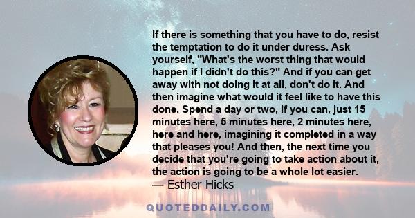 If there is something that you have to do, resist the temptation to do it under duress. Ask yourself, What's the worst thing that would happen if I didn't do this? And if you can get away with not doing it at all, don't 