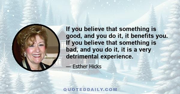 If you believe that something is good, and you do it, it benefits you. If you believe that something is bad, and you do it, it is a very detrimental experience.