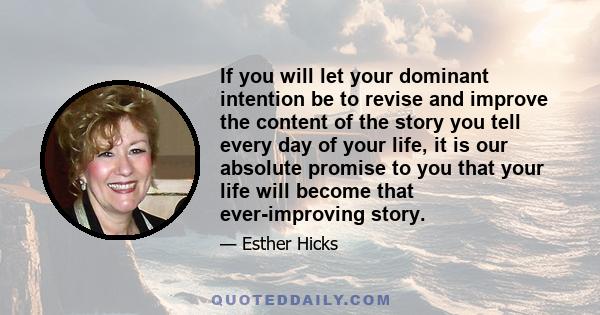 If you will let your dominant intention be to revise and improve the content of the story you tell every day of your life, it is our absolute promise to you that your life will become that ever-improving story.