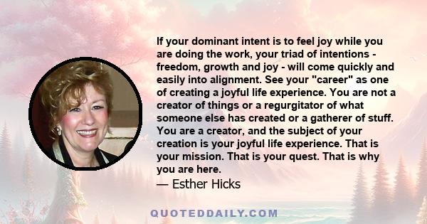 If your dominant intent is to feel joy while you are doing the work, your triad of intentions - freedom, growth and joy - will come quickly and easily into alignment. See your career as one of creating a joyful life