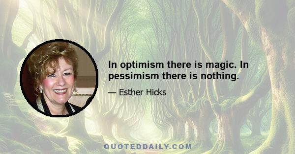 In optimism there is magic. In pessimism there is nothing.