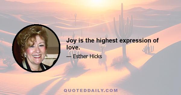 Joy is the highest expression of love.