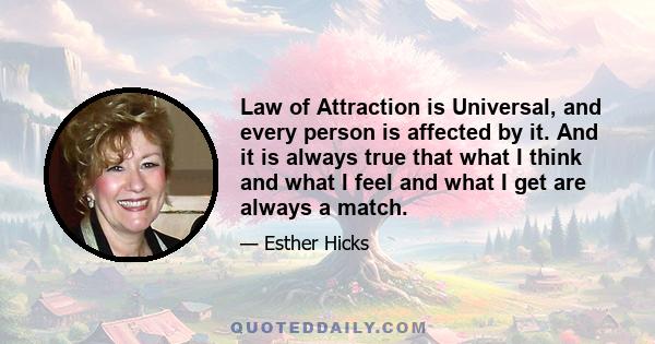 Law of Attraction is Universal, and every person is affected by it. And it is always true that what I think and what I feel and what I get are always a match.