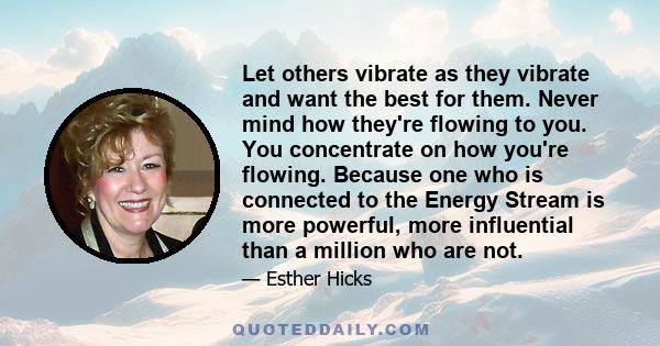 Let others vibrate as they vibrate and want the best for them. Never mind how they're flowing to you. You concentrate on how you're flowing. Because one who is connected to the Energy Stream is more powerful, more