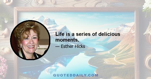 Life is a series of delicious moments.