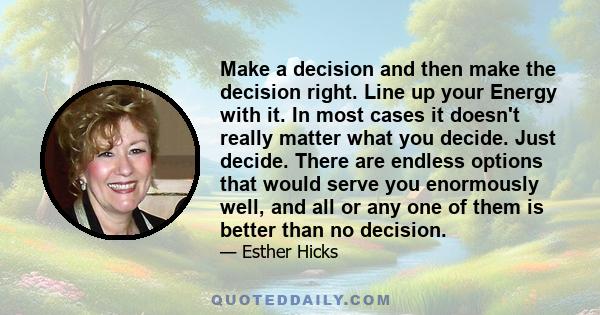 Make a decision and then make the decision right. Line up your Energy with it. In most cases it doesn't really matter what you decide. Just decide. There are endless options that would serve you enormously well, and all 