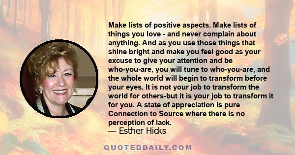 Make lists of positive aspects. Make lists of things you love - and never complain about anything. And as you use those things that shine bright and make you feel good as your excuse to give your attention and be