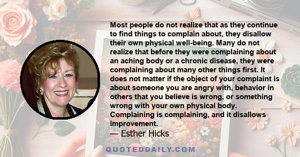 Most people do not realize that as they continue to find things to complain about, they disallow their own physical well-being. Many do not realize that before they were complaining about an aching body or a chronic