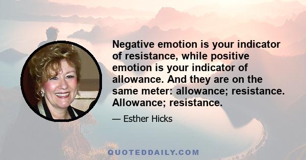 Negative emotion is your indicator of resistance, while positive emotion is your indicator of allowance. And they are on the same meter: allowance; resistance. Allowance; resistance.