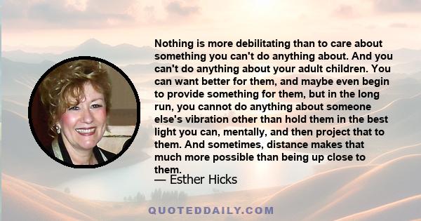 Nothing is more debilitating than to care about something you can't do anything about. And you can't do anything about your adult children. You can want better for them, and maybe even begin to provide something for