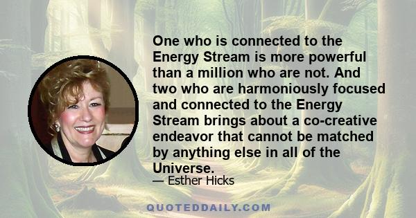 One who is connected to the Energy Stream is more powerful than a million who are not. And two who are harmoniously focused and connected to the Energy Stream brings about a co-creative endeavor that cannot be matched