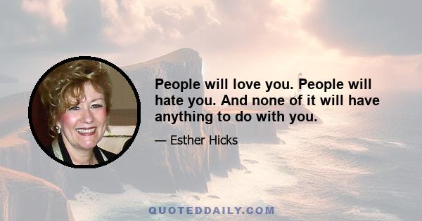 People will love you. People will hate you. And none of it will have anything to do with you.